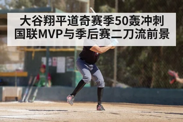 大谷翔平道奇赛季50轰冲刺 国联MVP与季后赛二刀流前景