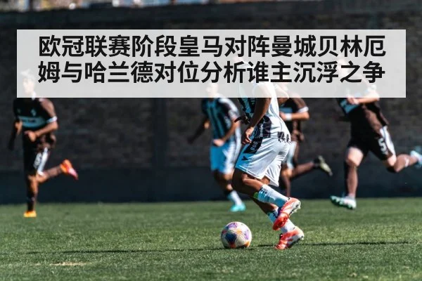 欧冠联赛阶段皇马对阵曼城贝林厄姆与哈兰德对位分析谁主沉浮之争