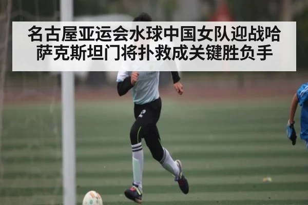 名古屋亚运会水球中国女队迎战哈萨克斯坦门将扑救成关键胜负手