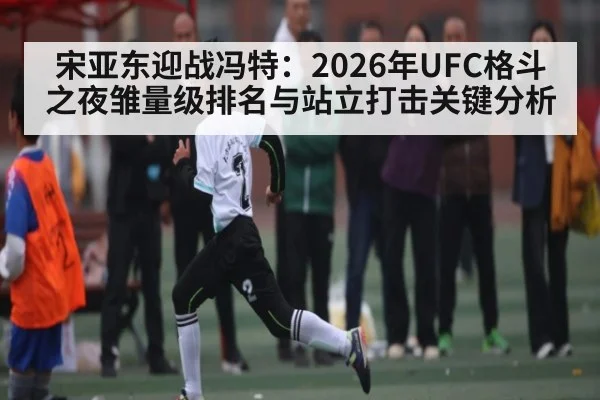 宋亚东迎战冯特：2026年UFC格斗之夜雏量级排名与站立打击关键分析